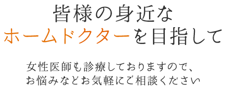 皆様の身近なホームドクターを目指して 女性医師も診療しておりますので、お悩みなどお気軽にご相談ください